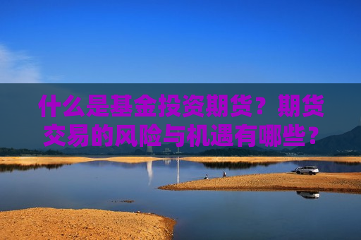 什么是基金投资期货？期货交易的风险与机遇有哪些？  第1张