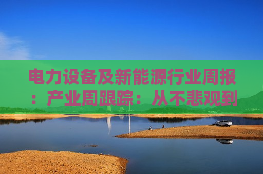 电力设备及新能源行业周报：产业周跟踪：从不悲观到乐观 加仓拥抱上涨