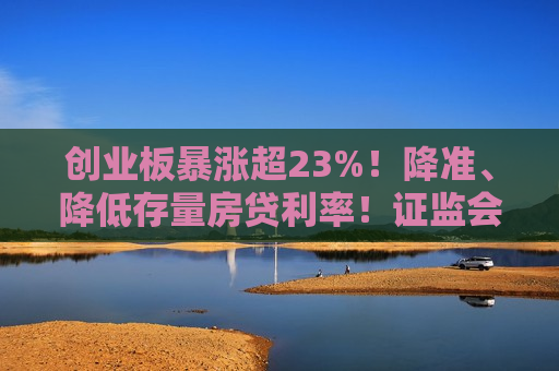 创业板暴涨超23%！降准、降低存量房贷利率！证监会重磅发布，上交所、深交所公告！影响一周市场的十大消息  第1张