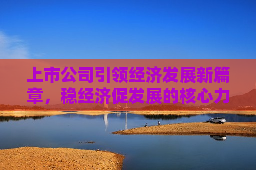 上市公司引领经济发展新篇章，稳经济促发展的核心力量，上市公司引领经济发展新篇章，核心力量稳经济促发展  第1张