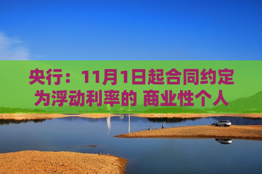 央行：11月1日起合同约定为浮动利率的 商业性个人住房贷款借款人可与银行业金融机构协商约定重定价周期