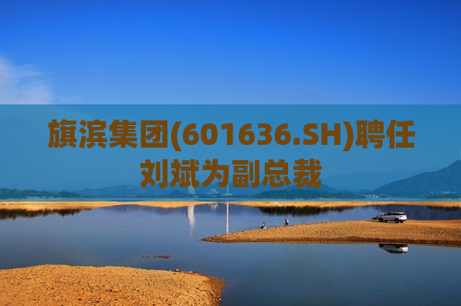 旗滨集团(601636.SH)聘任刘斌为副总裁  第1张