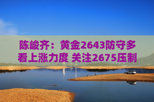 陈峻齐：黄金2643防守多看上涨力度 关注2675压制下承压可空