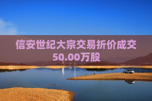 信安世纪大宗交易折价成交50.00万股  第1张