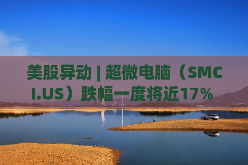 美股异动 | 超微电脑（SMCI.US）跌幅一度将近17% 公司遭美司法部调查  第1张