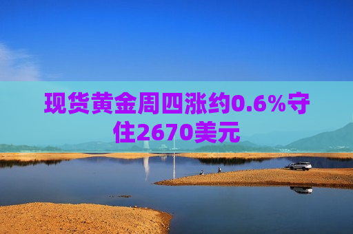 现货黄金周四涨约0.6%守住2670美元  第1张