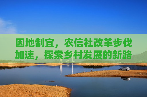 因地制宜，农信社改革步伐加速，探索乡村发展的新路径，农信社改革步伐加速，探索因地制宜的乡村发展新路径  第1张