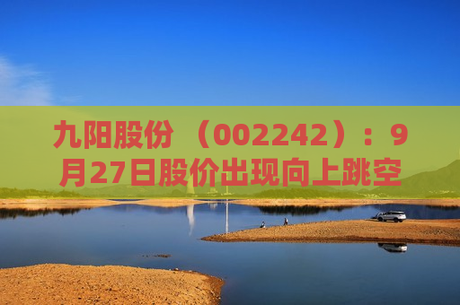 九阳股份 （002242）：9月27日股价出现向上跳空缺口