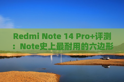 Redmi Note 14 Pro+评测：Note史上最耐用的六边形战士