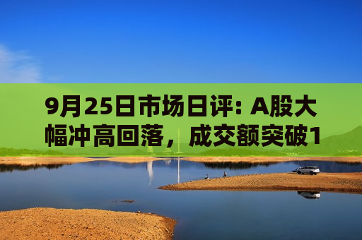 9月25日市场日评: A股大幅冲高回落，成交额突破1万亿