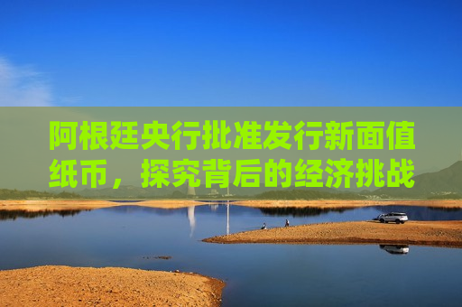 阿根廷央行批准发行新面值纸币，探究背后的经济挑战与货币政策，阿根廷央行新面值纸币发行，背后的经济挑战与货币政策之谜  第1张