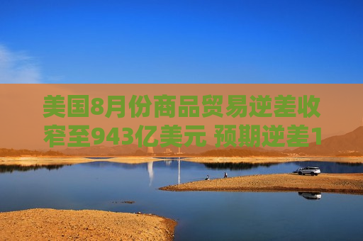 美国8月份商品贸易逆差收窄至943亿美元 预期逆差1,002亿美元  第1张