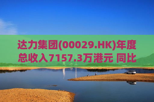 达力集团(00029.HK)年度总收入7157.3万港元 同比减少约10%  第1张