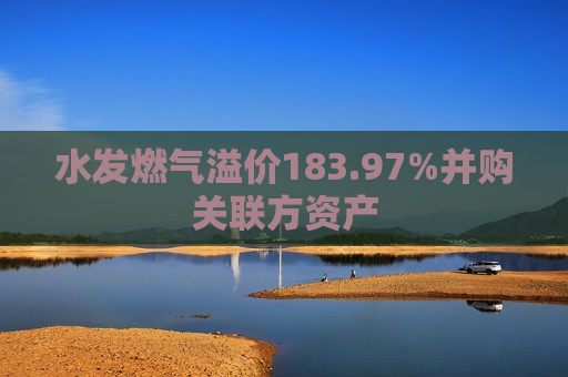 水发燃气溢价183.97%并购关联方资产