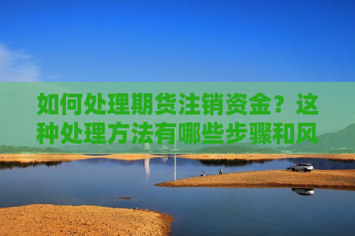 如何处理期货注销资金？这种处理方法有哪些步骤和风险？