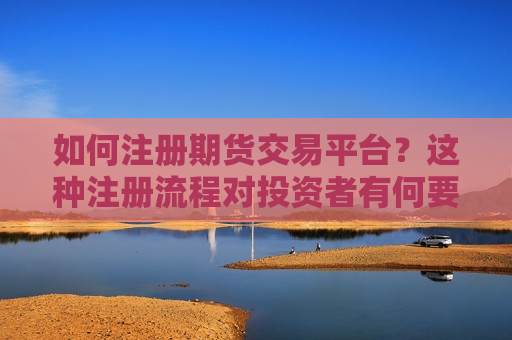 如何注册期货交易平台？这种注册流程对投资者有何要求？