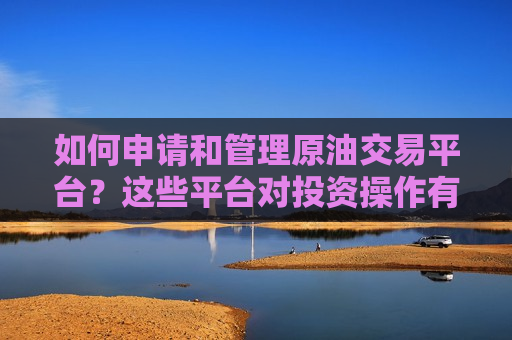 如何申请和管理原油交易平台？这些平台对投资操作有什么帮助？