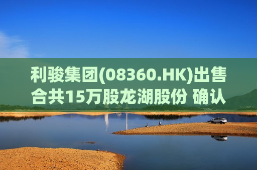 利骏集团(08360.HK)出售合共15万股龙湖股份 确认收益约105.45万港元