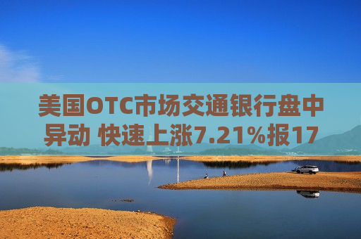 美国OTC市场交通银行盘中异动 快速上涨7.21%报17.70美元  第1张