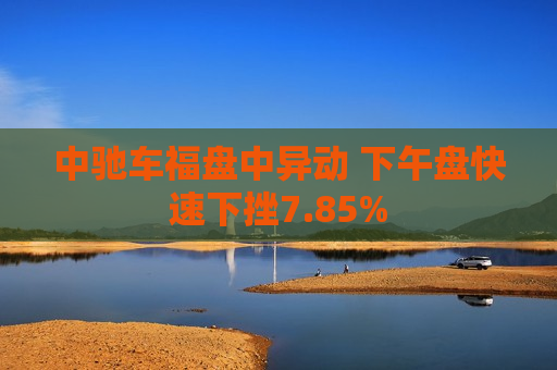 中驰车福盘中异动 下午盘快速下挫7.85%