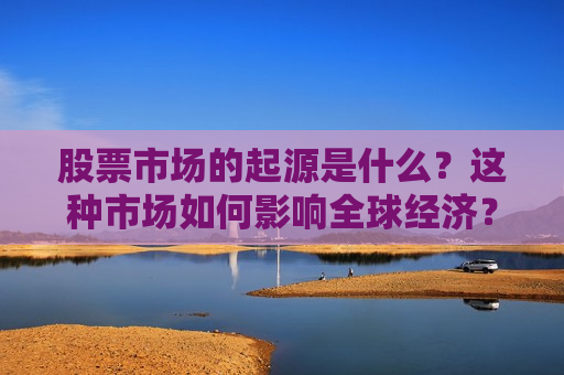 股票市场的起源是什么？这种市场如何影响全球经济？