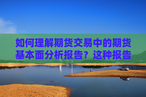 如何理解期货交易中的期货基本面分析报告？这种报告对投资决策有什么指导意义？