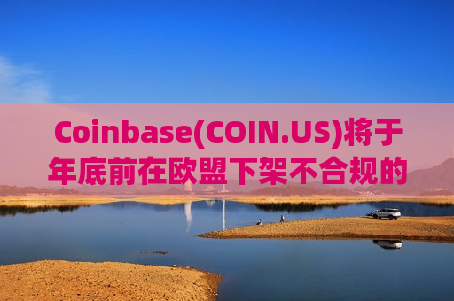 Coinbase(COIN.US)将于年底前在欧盟下架不合规的稳定币