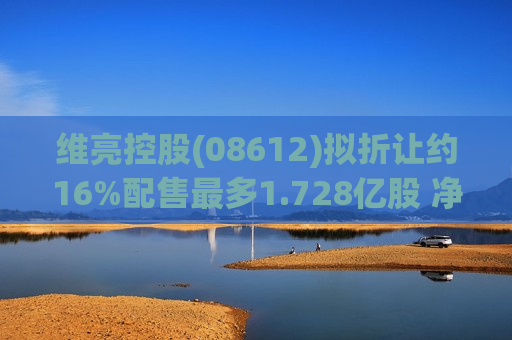 维亮控股(08612)拟折让约16%配售最多1.728亿股 净筹约288万港元