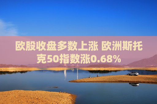 欧股收盘多数上涨 欧洲斯托克50指数涨0.68%