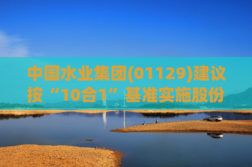 中国水业集团(01129)建议按“10合1”基准实施股份合并