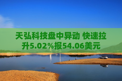 天弘科技盘中异动 快速拉升5.02%报54.06美元