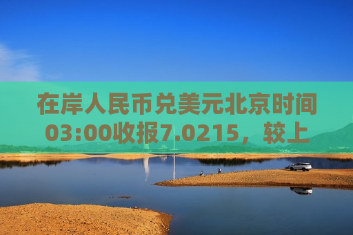 在岸人民币兑美元北京时间03:00收报7.0215，较上一交易日夜盘收盘跌104点