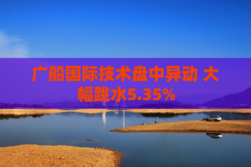 广船国际技术盘中异动 大幅跳水5.35%