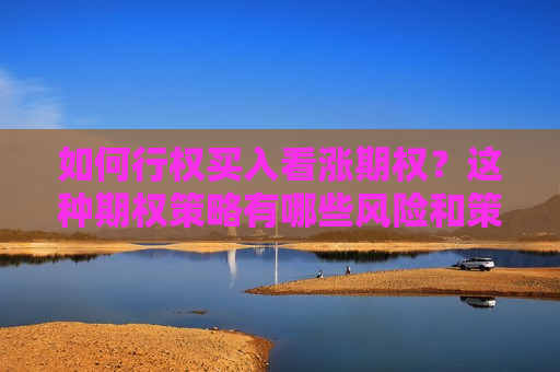 如何行权买入看涨期权？这种期权策略有哪些风险和策略？