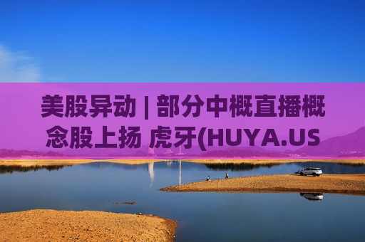 美股异动 | 部分中概直播概念股上扬 虎牙(HUYA.US)涨2.8%