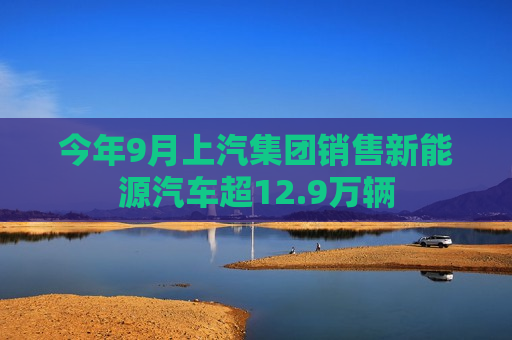 今年9月上汽集团销售新能源汽车超12.9万辆