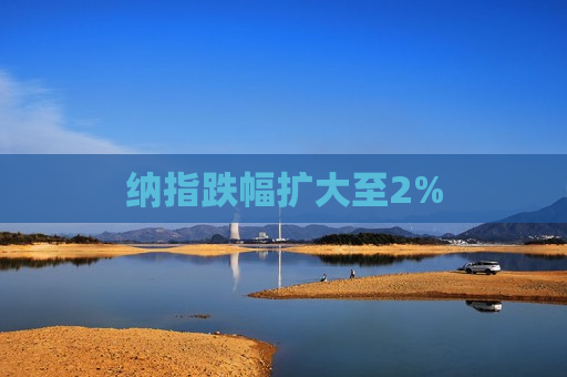 纳指跌幅扩大至2%