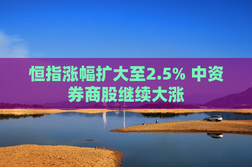 恒指涨幅扩大至2.5% 中资券商股继续大涨  第1张