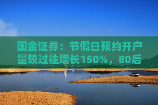 国金证券：节假日预约开户量较过往增长150%，80后、90后成主力军  第1张