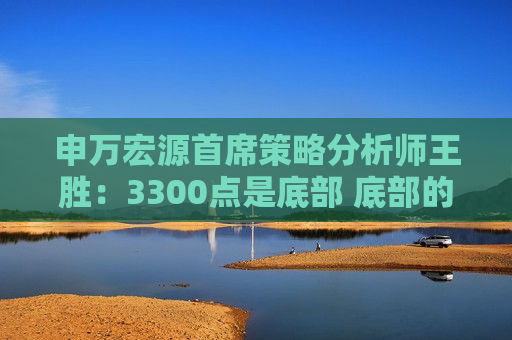 申万宏源首席策略分析师王胜：3300点是底部 底部的过程是需要逐步去夯实