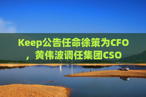 Keep公告任命徐策为CFO，黄伟波调任集团CSO