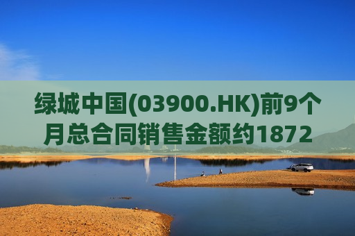 绿城中国(03900.HK)前9个月总合同销售金额约1872亿元