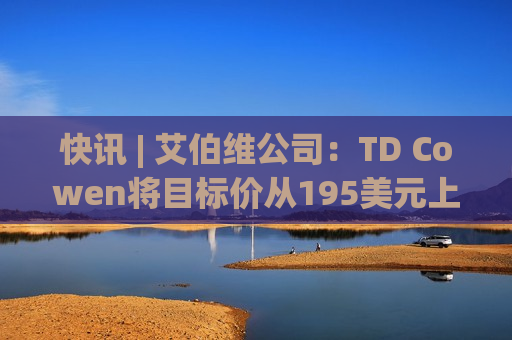 快讯 | 艾伯维公司：TD Cowen将目标价从195美元上调至225美元