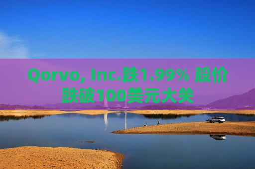 Qorvo, Inc.跌1.99% 股价跌破100美元大关