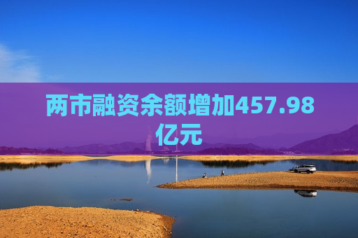 两市融资余额增加457.98亿元