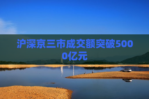 沪深京三市成交额突破5000亿元