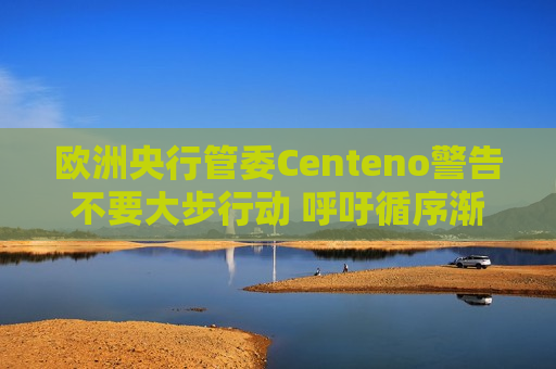 欧洲央行管委Centeno警告不要大步行动 呼吁循序渐进  第1张