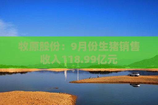 牧原股份：9月份生猪销售收入118.99亿元  第1张