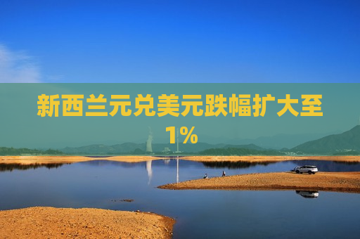 新西兰元兑美元跌幅扩大至1%