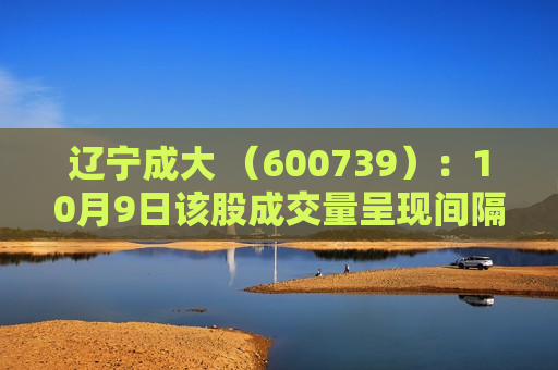 辽宁成大 （600739）：10月9日该股成交量呈现间隔放量状态  第1张